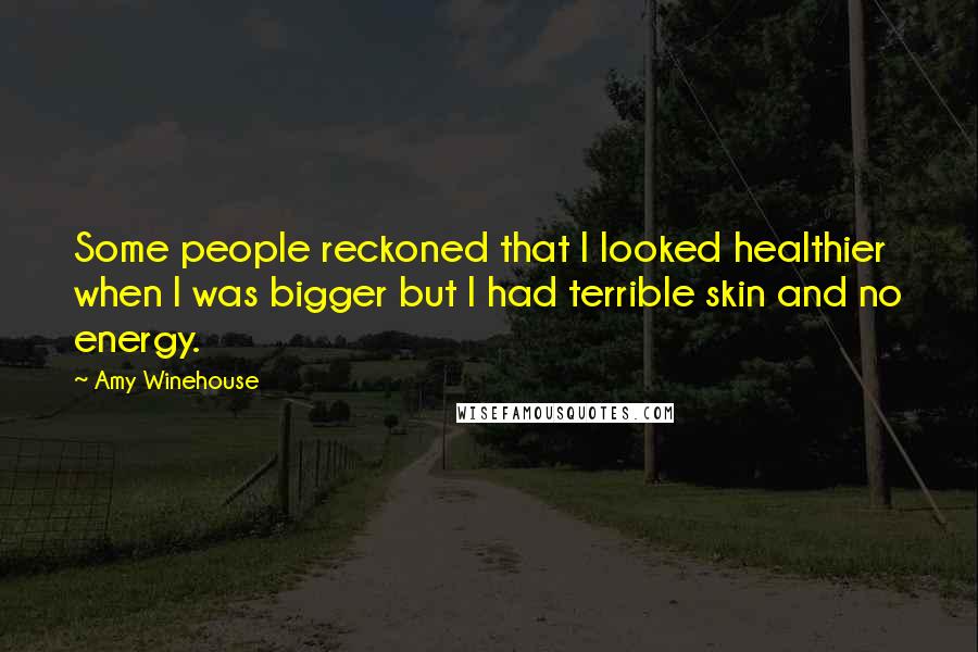 Amy Winehouse Quotes: Some people reckoned that I looked healthier when I was bigger but I had terrible skin and no energy.