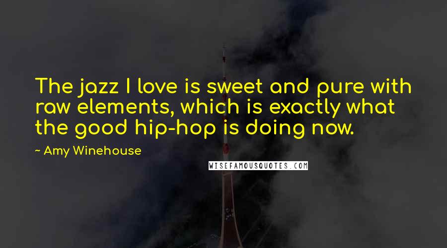 Amy Winehouse Quotes: The jazz I love is sweet and pure with raw elements, which is exactly what the good hip-hop is doing now.
