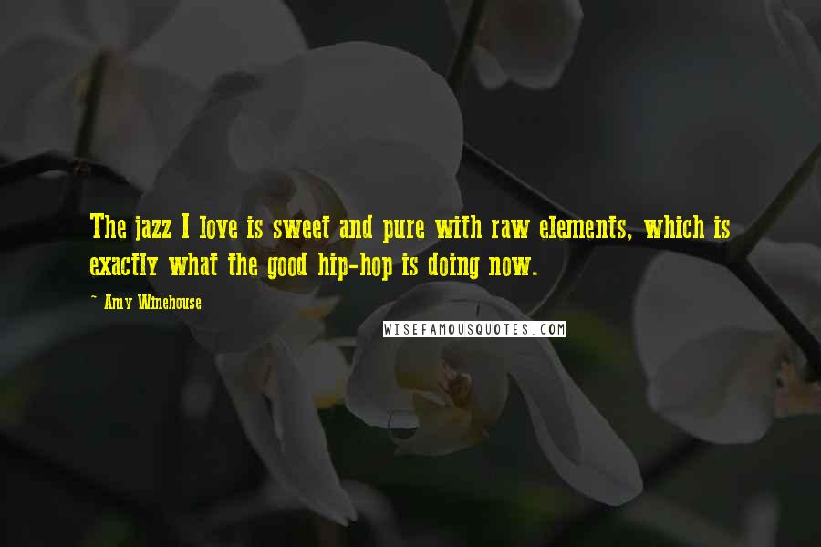 Amy Winehouse Quotes: The jazz I love is sweet and pure with raw elements, which is exactly what the good hip-hop is doing now.
