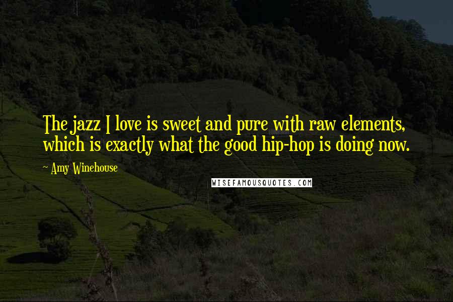 Amy Winehouse Quotes: The jazz I love is sweet and pure with raw elements, which is exactly what the good hip-hop is doing now.