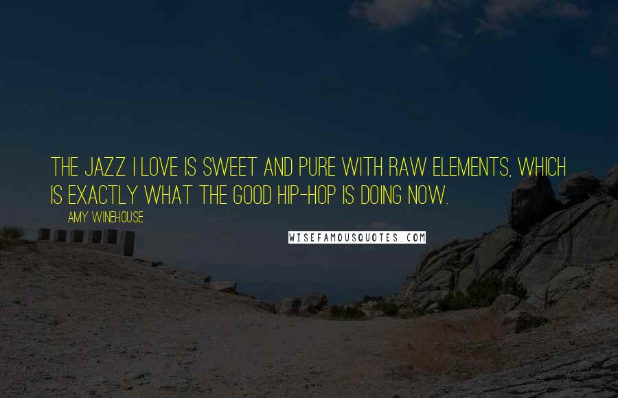 Amy Winehouse Quotes: The jazz I love is sweet and pure with raw elements, which is exactly what the good hip-hop is doing now.
