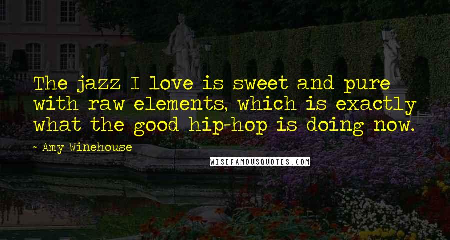 Amy Winehouse Quotes: The jazz I love is sweet and pure with raw elements, which is exactly what the good hip-hop is doing now.