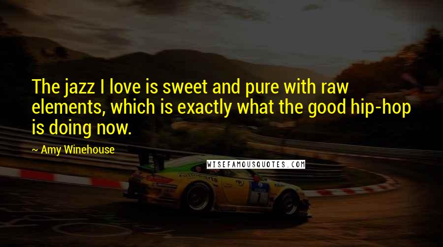 Amy Winehouse Quotes: The jazz I love is sweet and pure with raw elements, which is exactly what the good hip-hop is doing now.