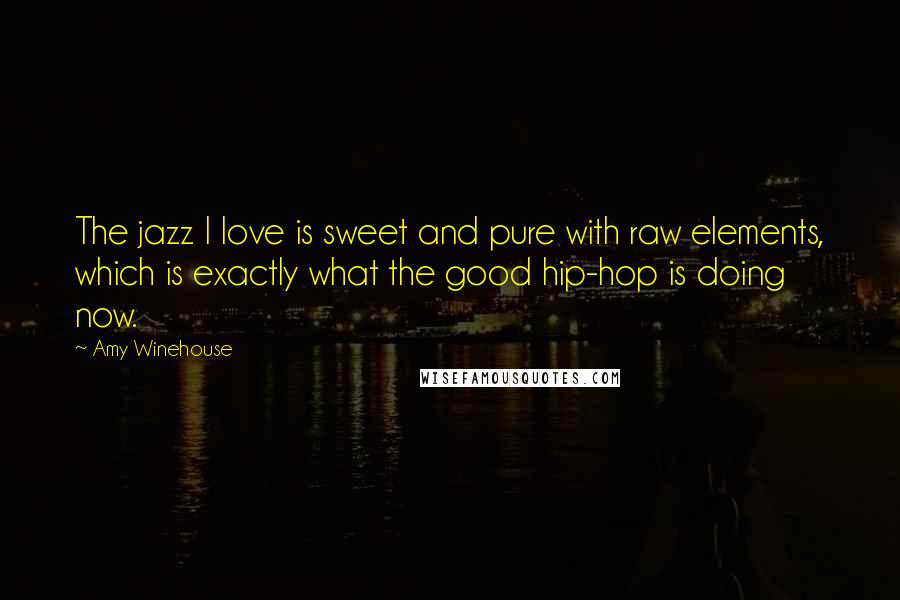 Amy Winehouse Quotes: The jazz I love is sweet and pure with raw elements, which is exactly what the good hip-hop is doing now.