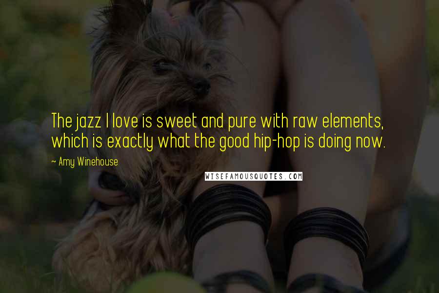 Amy Winehouse Quotes: The jazz I love is sweet and pure with raw elements, which is exactly what the good hip-hop is doing now.