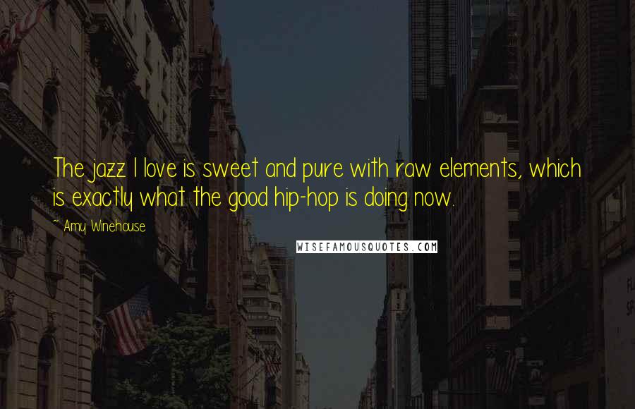 Amy Winehouse Quotes: The jazz I love is sweet and pure with raw elements, which is exactly what the good hip-hop is doing now.