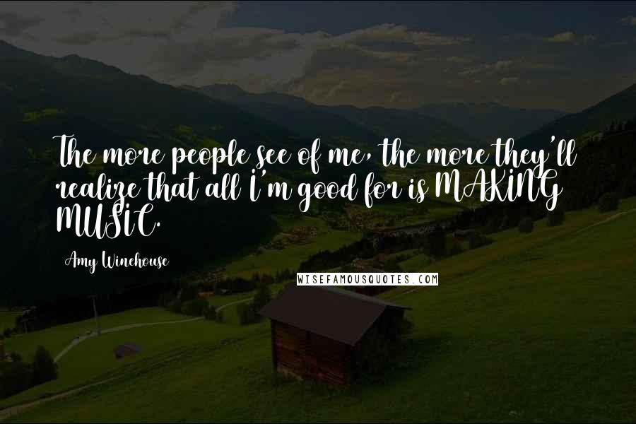 Amy Winehouse Quotes: The more people see of me, the more they'll realize that all I'm good for is MAKING MUSIC.