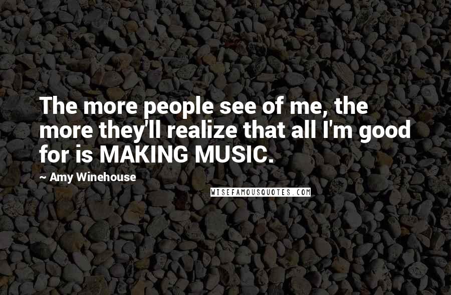 Amy Winehouse Quotes: The more people see of me, the more they'll realize that all I'm good for is MAKING MUSIC.