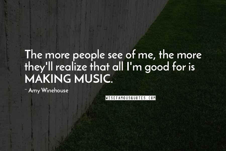 Amy Winehouse Quotes: The more people see of me, the more they'll realize that all I'm good for is MAKING MUSIC.