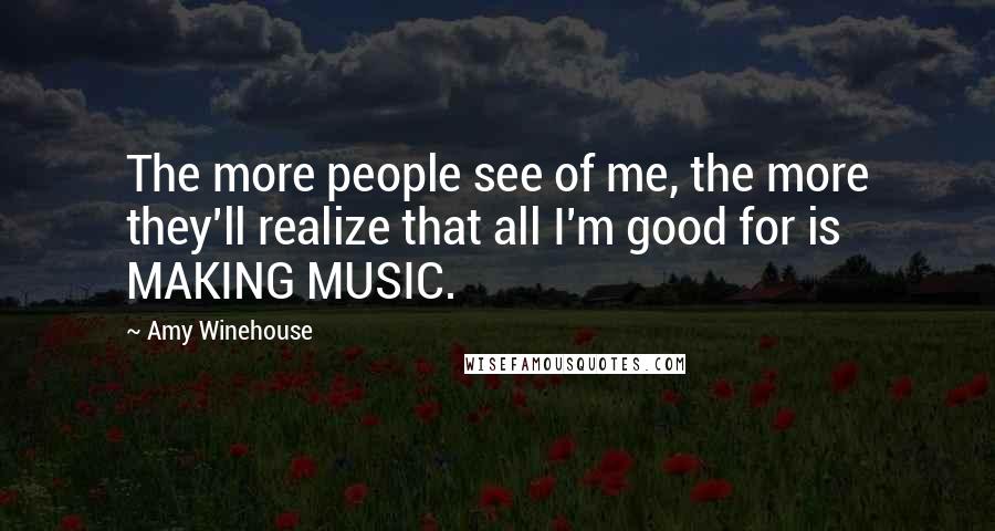 Amy Winehouse Quotes: The more people see of me, the more they'll realize that all I'm good for is MAKING MUSIC.