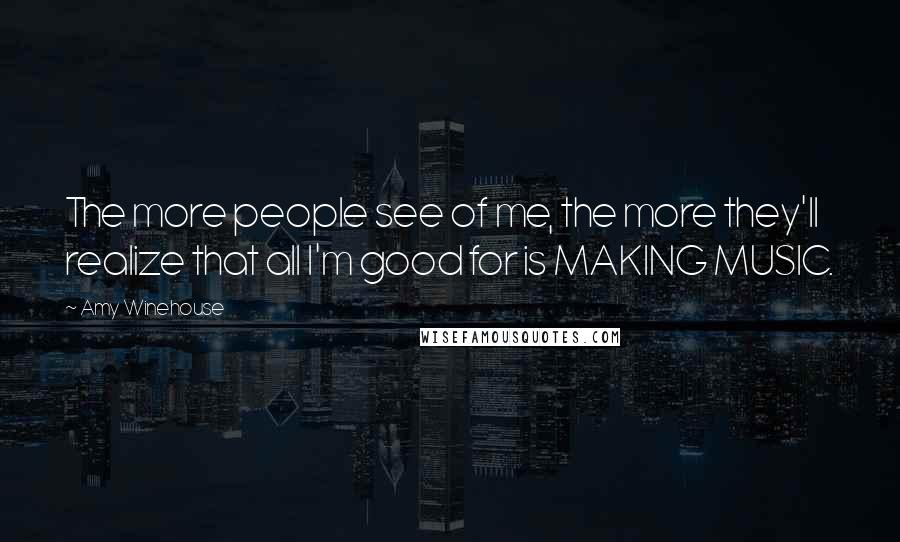 Amy Winehouse Quotes: The more people see of me, the more they'll realize that all I'm good for is MAKING MUSIC.
