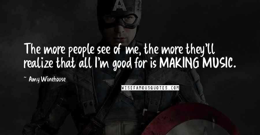 Amy Winehouse Quotes: The more people see of me, the more they'll realize that all I'm good for is MAKING MUSIC.