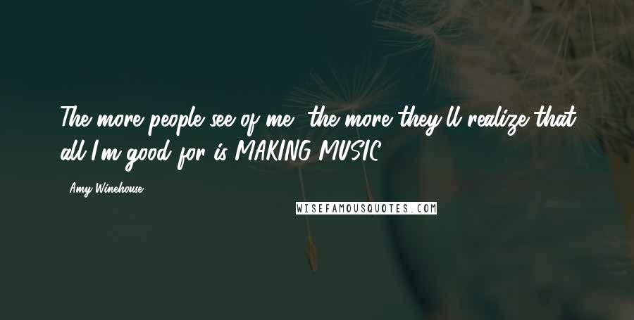 Amy Winehouse Quotes: The more people see of me, the more they'll realize that all I'm good for is MAKING MUSIC.