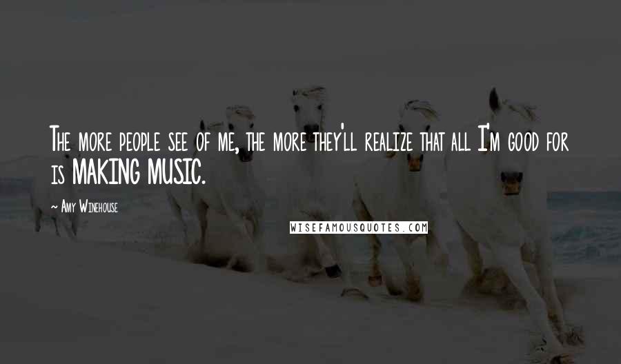 Amy Winehouse Quotes: The more people see of me, the more they'll realize that all I'm good for is MAKING MUSIC.