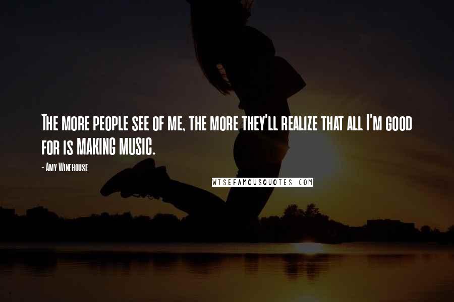 Amy Winehouse Quotes: The more people see of me, the more they'll realize that all I'm good for is MAKING MUSIC.