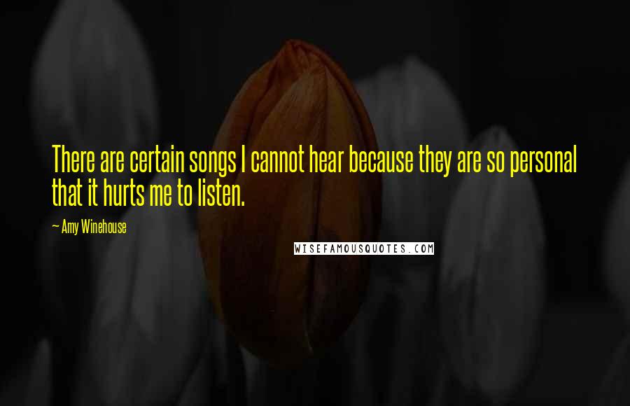 Amy Winehouse Quotes: There are certain songs I cannot hear because they are so personal that it hurts me to listen.