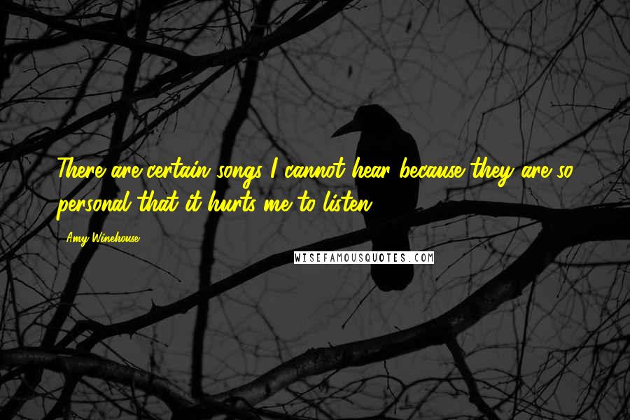 Amy Winehouse Quotes: There are certain songs I cannot hear because they are so personal that it hurts me to listen.