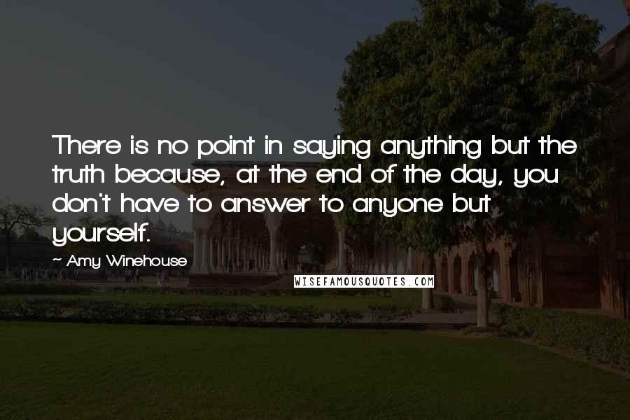 Amy Winehouse Quotes: There is no point in saying anything but the truth because, at the end of the day, you don't have to answer to anyone but yourself.