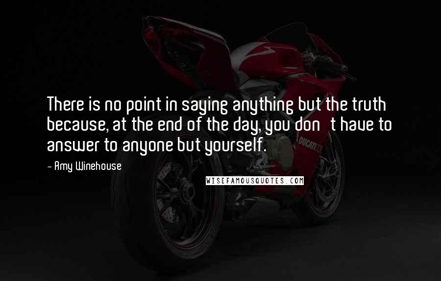 Amy Winehouse Quotes: There is no point in saying anything but the truth because, at the end of the day, you don't have to answer to anyone but yourself.