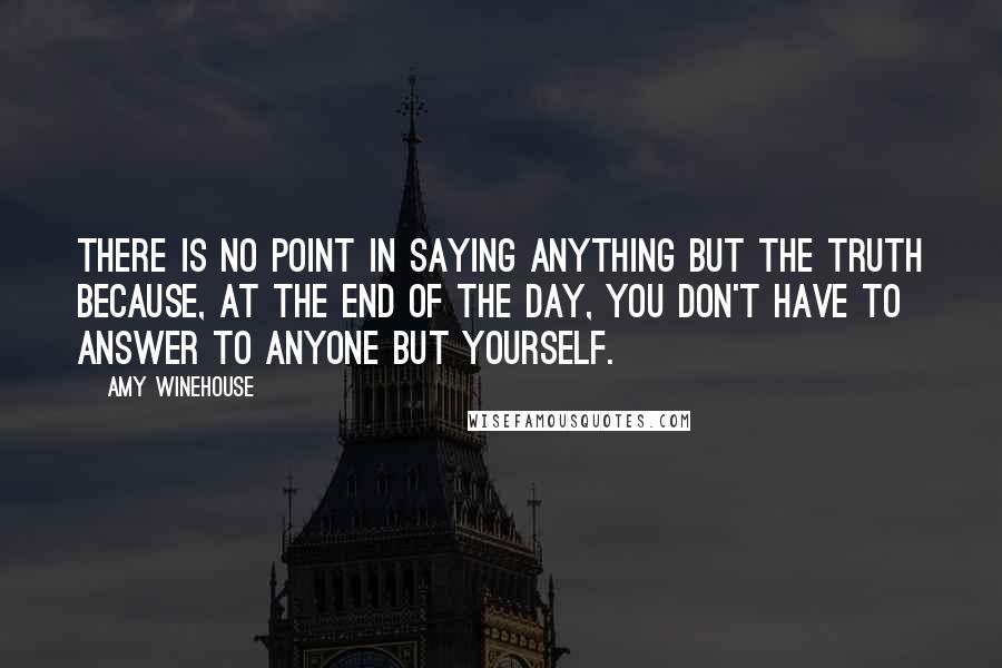 Amy Winehouse Quotes: There is no point in saying anything but the truth because, at the end of the day, you don't have to answer to anyone but yourself.