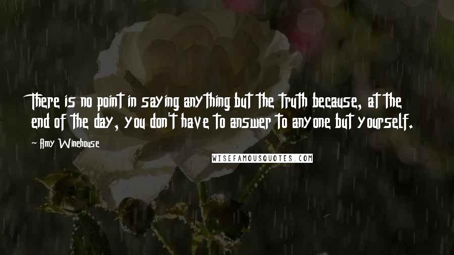 Amy Winehouse Quotes: There is no point in saying anything but the truth because, at the end of the day, you don't have to answer to anyone but yourself.