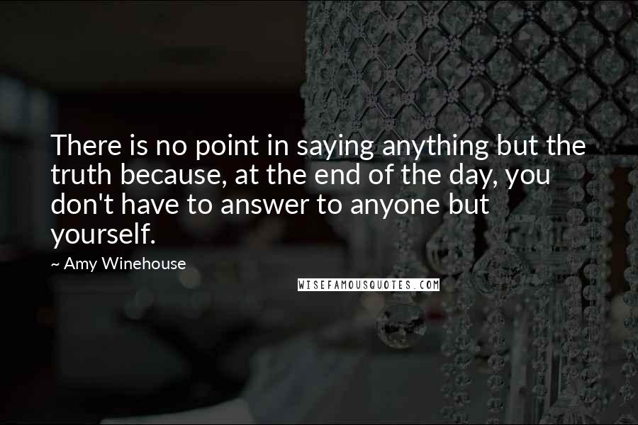 Amy Winehouse Quotes: There is no point in saying anything but the truth because, at the end of the day, you don't have to answer to anyone but yourself.