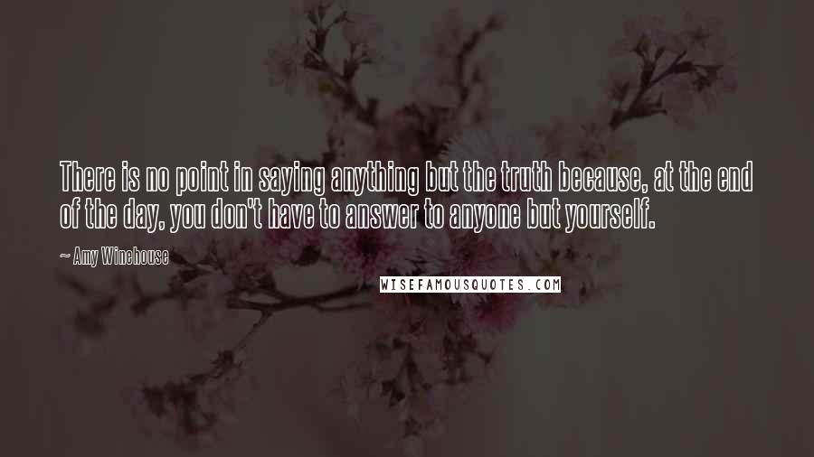 Amy Winehouse Quotes: There is no point in saying anything but the truth because, at the end of the day, you don't have to answer to anyone but yourself.