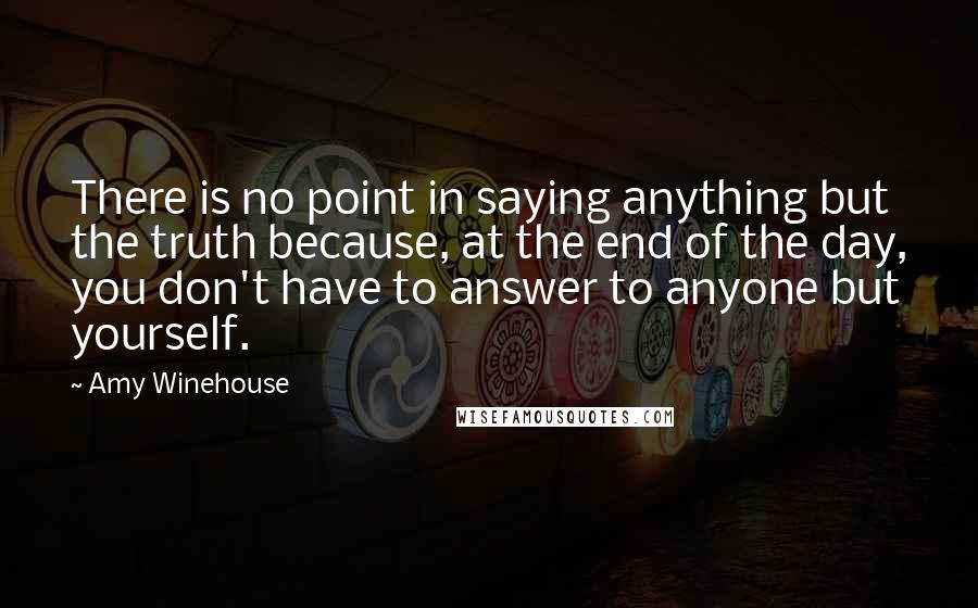 Amy Winehouse Quotes: There is no point in saying anything but the truth because, at the end of the day, you don't have to answer to anyone but yourself.