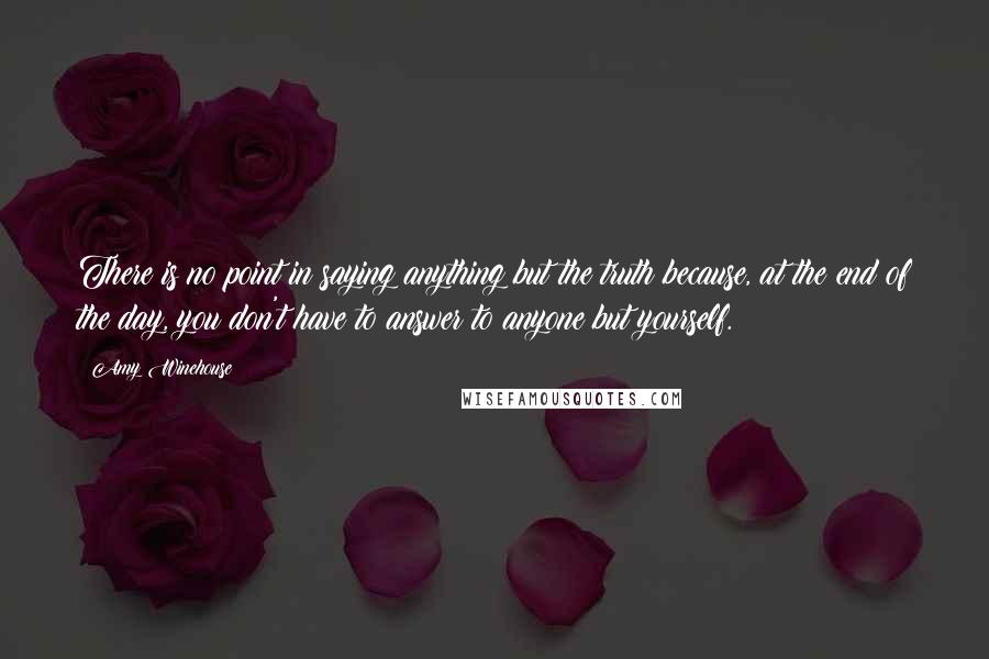 Amy Winehouse Quotes: There is no point in saying anything but the truth because, at the end of the day, you don't have to answer to anyone but yourself.