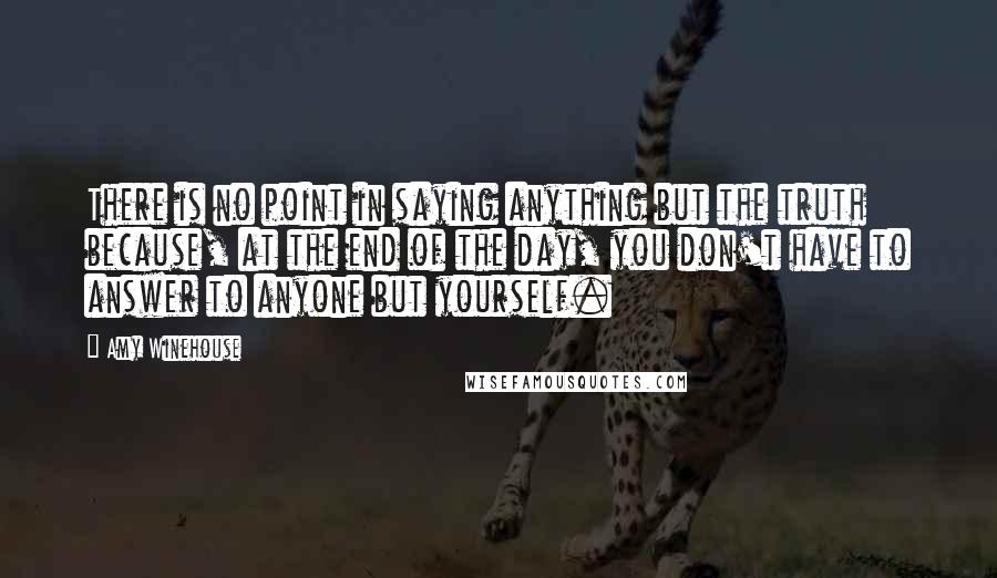 Amy Winehouse Quotes: There is no point in saying anything but the truth because, at the end of the day, you don't have to answer to anyone but yourself.