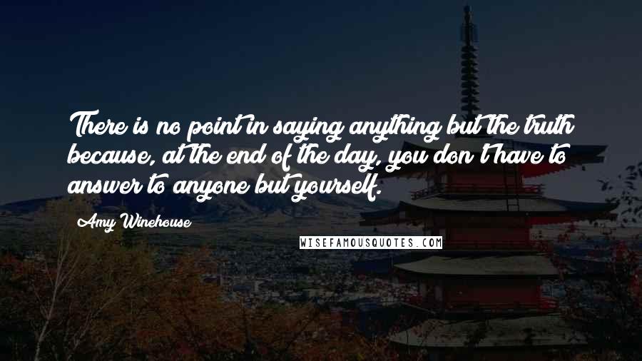 Amy Winehouse Quotes: There is no point in saying anything but the truth because, at the end of the day, you don't have to answer to anyone but yourself.