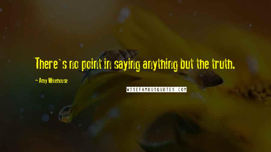 Amy Winehouse Quotes: There's no point in saying anything but the truth.