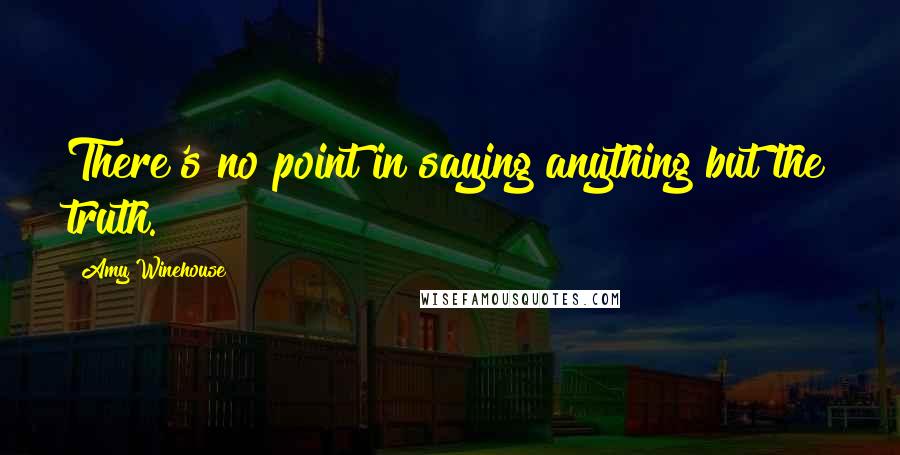 Amy Winehouse Quotes: There's no point in saying anything but the truth.