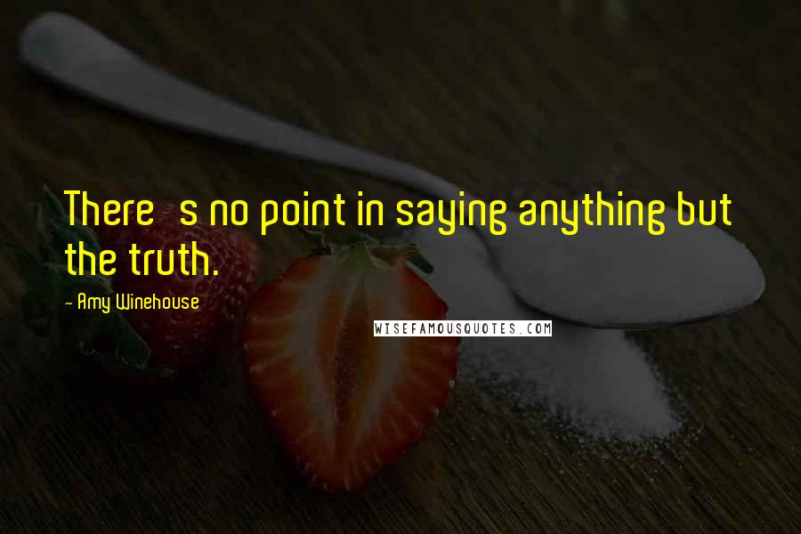 Amy Winehouse Quotes: There's no point in saying anything but the truth.