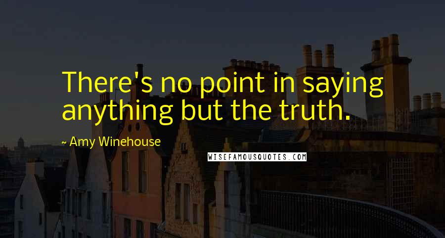 Amy Winehouse Quotes: There's no point in saying anything but the truth.