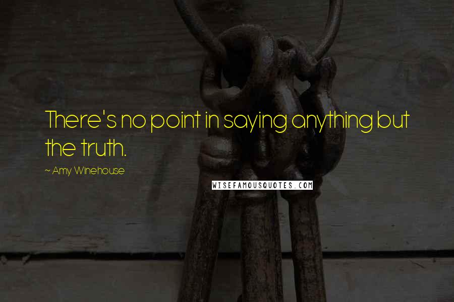 Amy Winehouse Quotes: There's no point in saying anything but the truth.