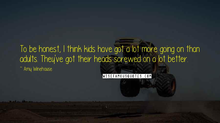 Amy Winehouse Quotes: To be honest, I think kids have got a lot more going on than adults. They've got their heads screwed on a lot better.