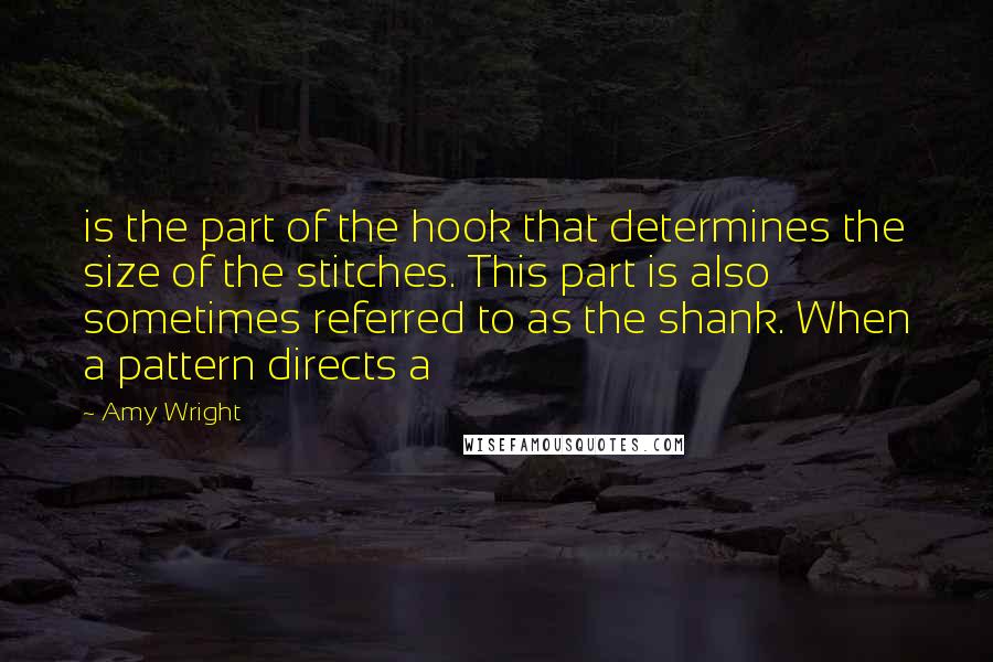 Amy Wright Quotes: is the part of the hook that determines the size of the stitches. This part is also sometimes referred to as the shank. When a pattern directs a