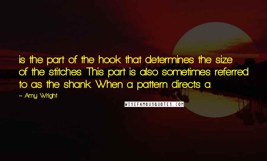 Amy Wright Quotes: is the part of the hook that determines the size of the stitches. This part is also sometimes referred to as the shank. When a pattern directs a