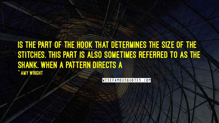 Amy Wright Quotes: is the part of the hook that determines the size of the stitches. This part is also sometimes referred to as the shank. When a pattern directs a