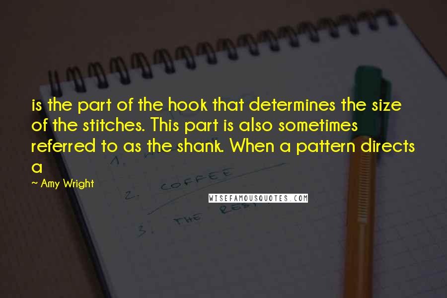 Amy Wright Quotes: is the part of the hook that determines the size of the stitches. This part is also sometimes referred to as the shank. When a pattern directs a