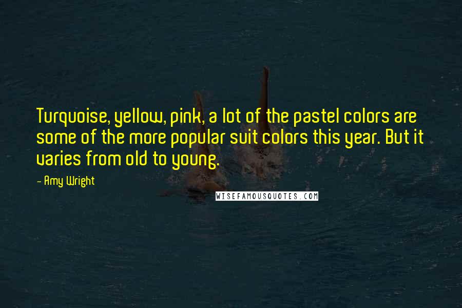 Amy Wright Quotes: Turquoise, yellow, pink, a lot of the pastel colors are some of the more popular suit colors this year. But it varies from old to young.