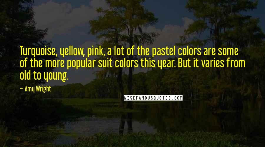 Amy Wright Quotes: Turquoise, yellow, pink, a lot of the pastel colors are some of the more popular suit colors this year. But it varies from old to young.