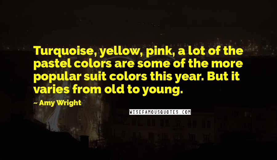 Amy Wright Quotes: Turquoise, yellow, pink, a lot of the pastel colors are some of the more popular suit colors this year. But it varies from old to young.
