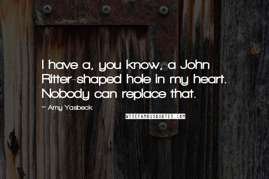 Amy Yasbeck Quotes: I have a, you know, a John Ritter-shaped hole in my heart. Nobody can replace that.