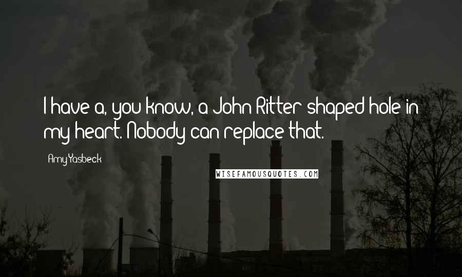 Amy Yasbeck Quotes: I have a, you know, a John Ritter-shaped hole in my heart. Nobody can replace that.