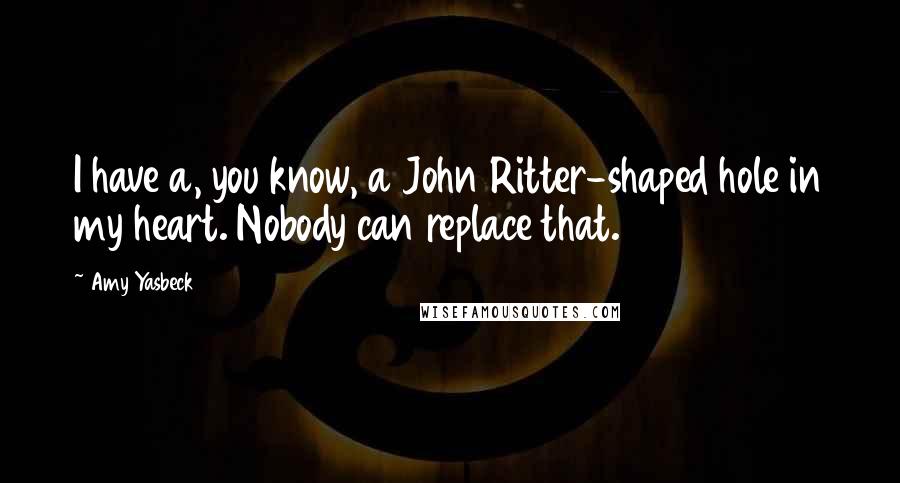 Amy Yasbeck Quotes: I have a, you know, a John Ritter-shaped hole in my heart. Nobody can replace that.