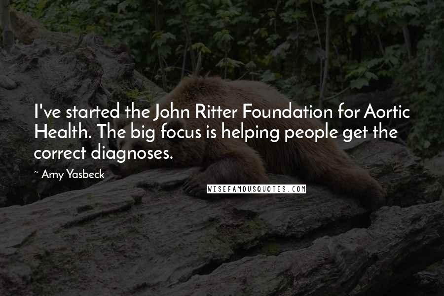 Amy Yasbeck Quotes: I've started the John Ritter Foundation for Aortic Health. The big focus is helping people get the correct diagnoses.