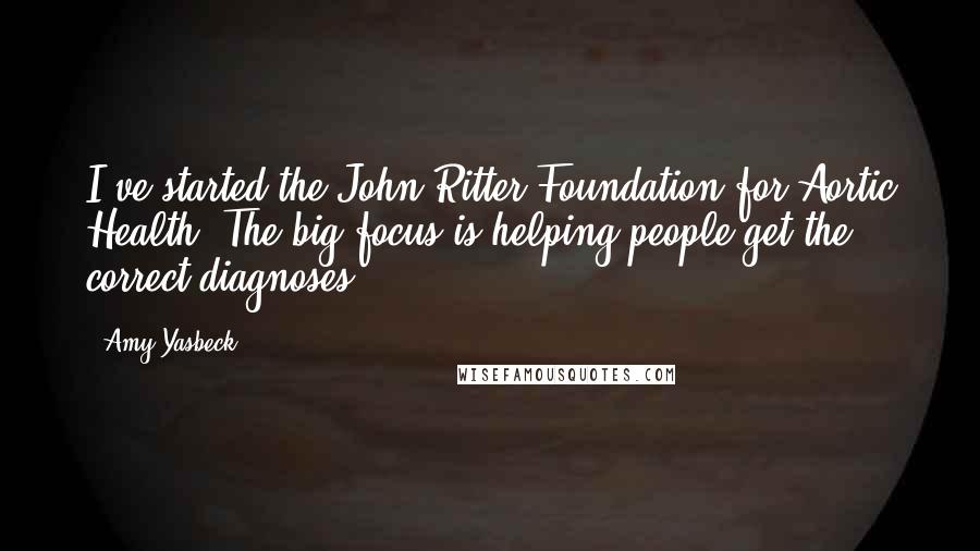 Amy Yasbeck Quotes: I've started the John Ritter Foundation for Aortic Health. The big focus is helping people get the correct diagnoses.