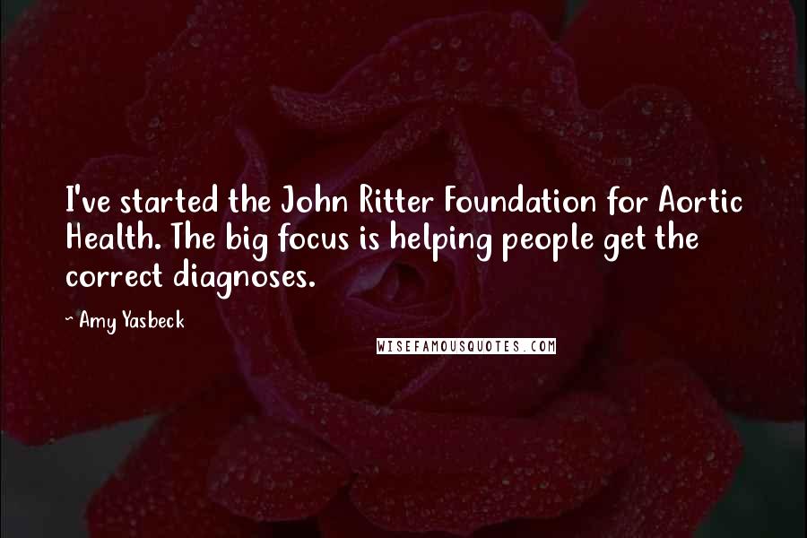 Amy Yasbeck Quotes: I've started the John Ritter Foundation for Aortic Health. The big focus is helping people get the correct diagnoses.